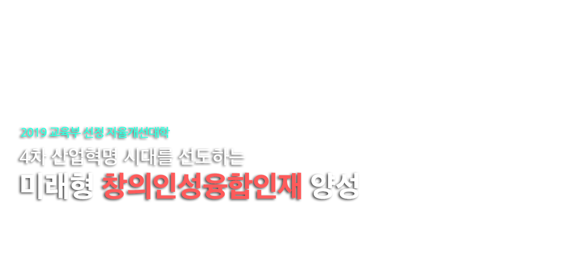 4차 산업혁명 시대를 선도하는
19교육부선정 자율개선대학
미래형 창의인성융합인재 양성