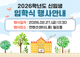 2026학년도 신입생 입학식 행사안내
행사일자 : 2026.02.27.(금) 13:30
행사장소 : 컨벤션센터(L동) 월강홀